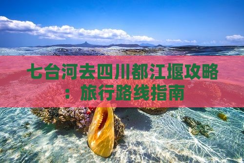 七台河去四川都江堰攻略：旅行路线指南