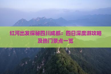 红河出发探秘四川成都：四日深度游攻略及热门景点一览