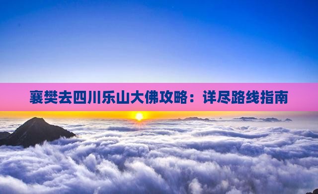 襄樊去四川乐山大佛攻略：详尽路线指南