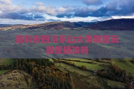 垦利去四川乐山大佛哪里玩最便捷攻略