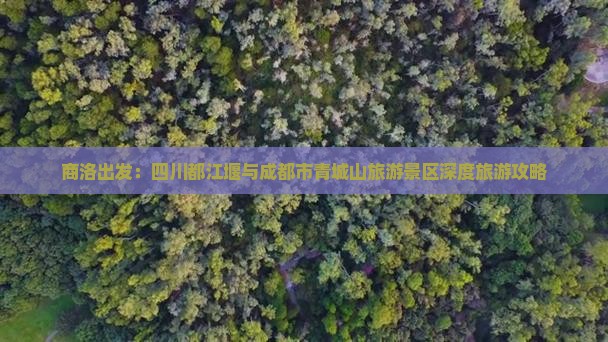 商洛出发：四川都江堰与成都市青城山旅游景区深度旅游攻略