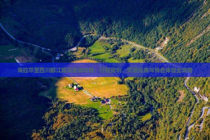 海拉尔至四川都江堰深度游攻略：行程规划、交通指南与特色体验全攻略