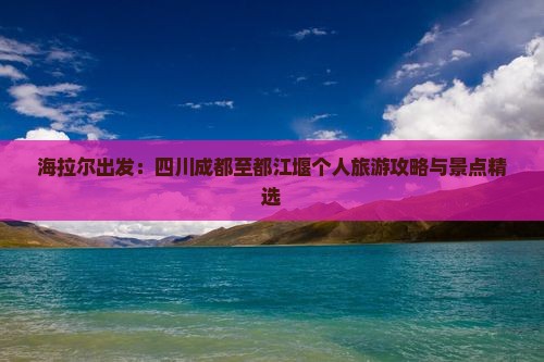 海拉尔出发：四川成都至都江堰个人旅游攻略与景点精选