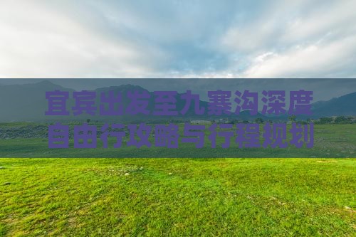 宜宾出发至九寨沟深度自由行攻略与行程规划