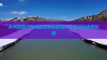 永州到四川青城山旅游线路推荐及旅行社选择指南