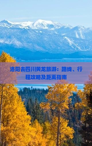洛阳去四川黄龙旅游：路线、行程攻略及距离指南