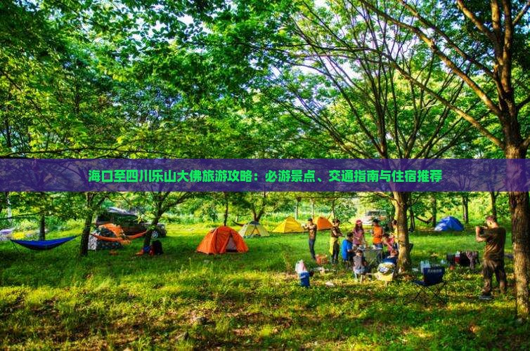 海口至四川乐山大佛旅游攻略：必游景点、交通指南与住宿推荐