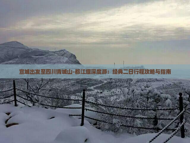宣城出发至四川青城山-都江堰深度游：经典二日行程攻略与指南
