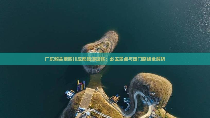 广东韶关至四川成都旅游攻略：必去景点与热门路线全解析