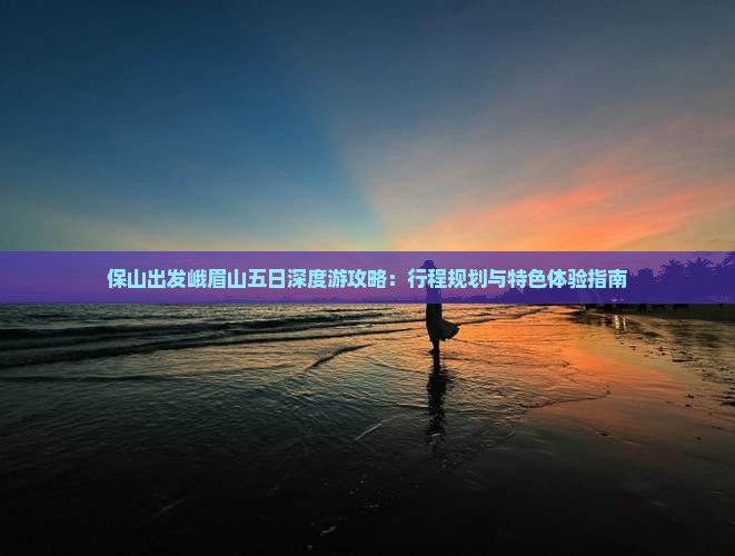 保山出发峨眉山五日深度游攻略：行程规划与特色体验指南