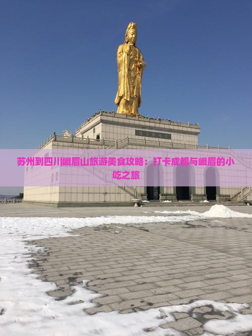 苏州到四川峨眉山旅游美食攻略：打卡成都与峨眉的小吃之旅
