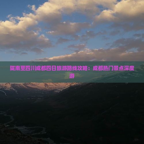 陇南至四川成都四日旅游路线攻略：成都热门景点深度游