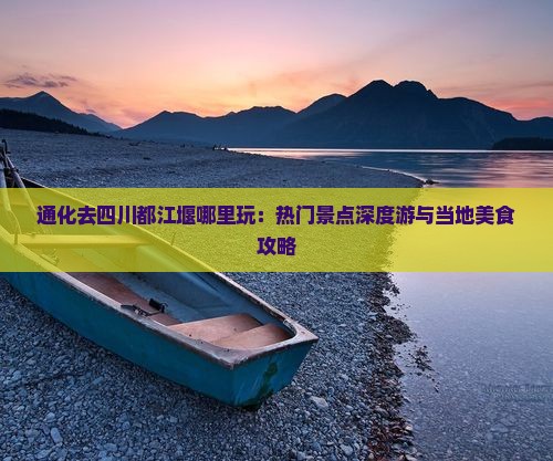 通化去四川都江堰哪里玩：热门景点深度游与当地美食攻略