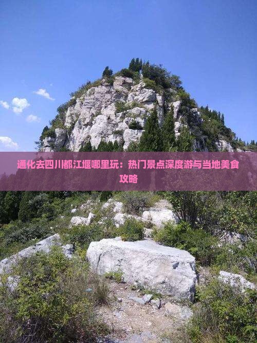 通化去四川都江堰哪里玩：热门景点深度游与当地美食攻略