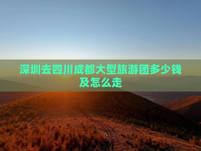深圳去四川成都大型旅游团