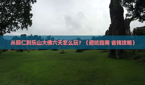 铜仁到四川乐山大佛六日游