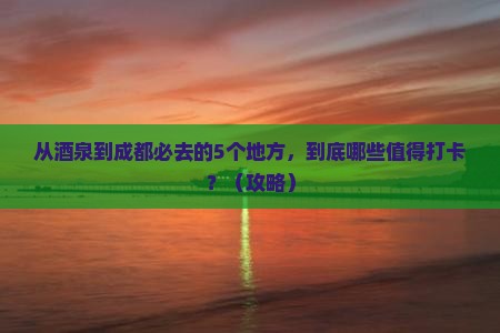 酒泉到四川成都必去地