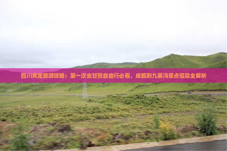 四川黄龙旅游攻略：第一次去甘孜自由行必看，成都到九寨沟景点信息全解析
