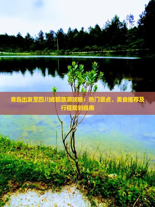 青岛出发至四川成都旅游攻略：热门景点、美食推荐及行程规划指南