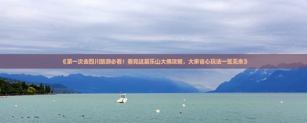 《第一次去四川旅游必看！看完这篇乐山大佛攻略，大家省心玩法一览无余》