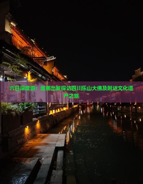 六日深度游：淮南出发探访四川乐山大佛及附近文化遗产之旅