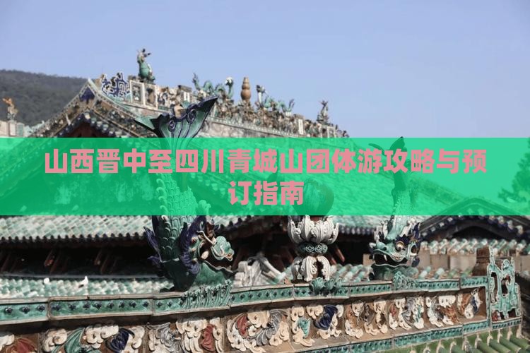 山西晋中至四川青城山团体游攻略与预订指南