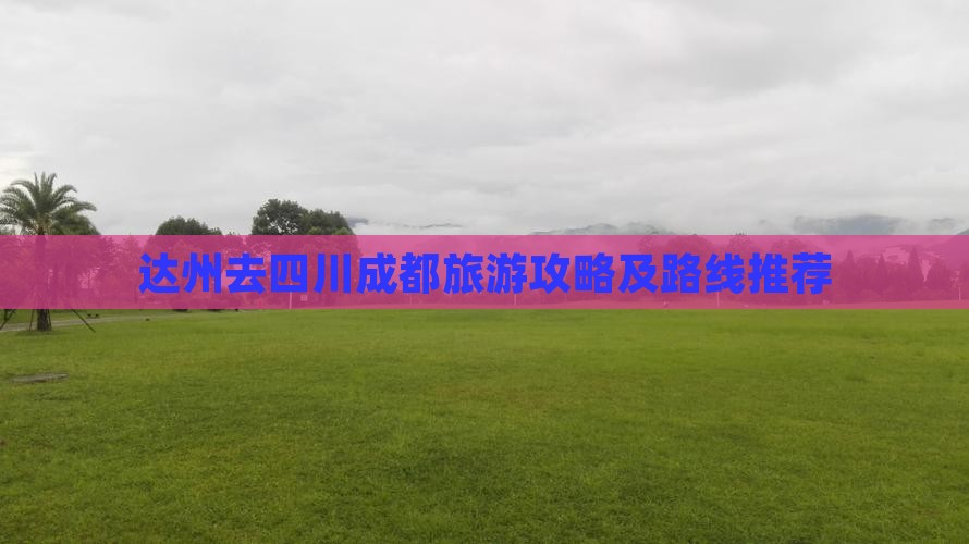 达州去四川成都旅游攻略及路线推荐 达州去四川成都旅游攻略及路线推荐
