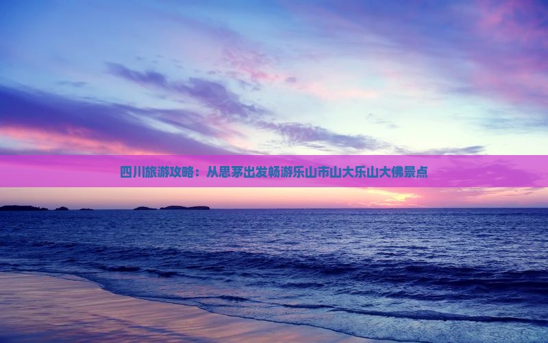 四川旅游攻略：从思茅出发畅游乐山市山大乐山大佛景点