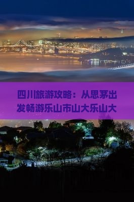 四川旅游攻略：从思茅出发畅游乐山市山大乐山大佛景点