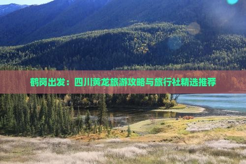 鹤岗出发：四川黄龙旅游攻略与旅行社精选推荐