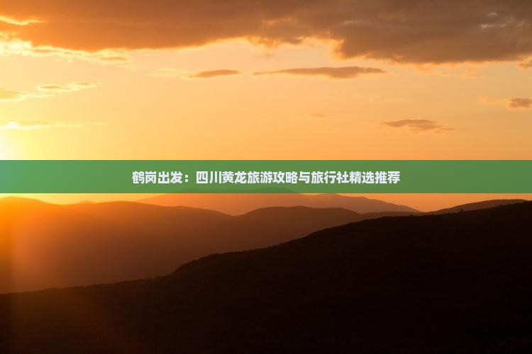 鹤岗出发：四川黄龙旅游攻略与旅行社精选推荐