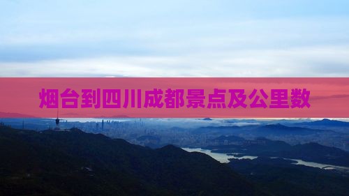 烟台到四川成都景点及公里数