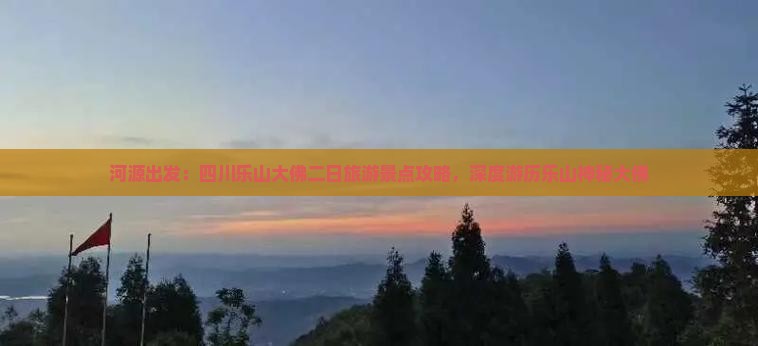 河源出发：四川乐山大佛二日旅游景点攻略，深度游历乐山神秘大佛