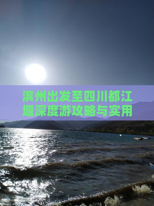 滨州出发至四川都江堰深度游攻略与实用指南