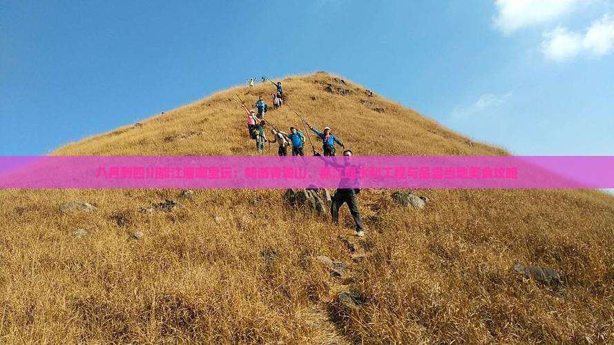 八月到四川都江堰哪里玩：畅游青城山、都江堰水利工程与品尝当地美食攻略