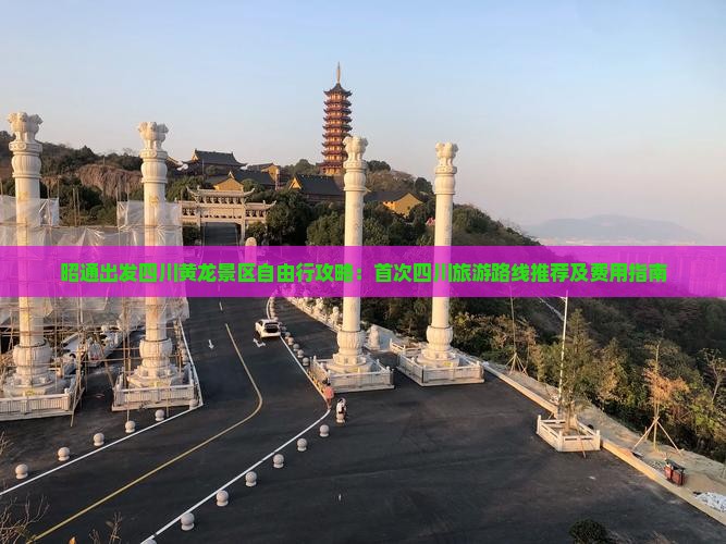 昭通出发四川黄龙景区自由行攻略：首次四川旅游路线推荐及费用指南