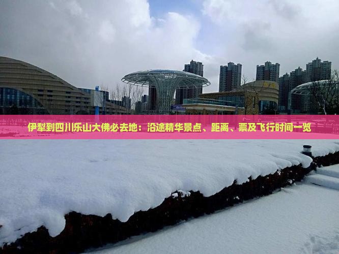 伊犁到四川乐山大佛必去地：沿途精华景点、距离、票及飞行时间一览