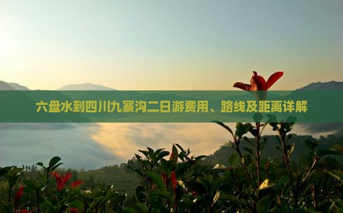 六盘水到四川九寨沟二日游费用、路线及距离详解