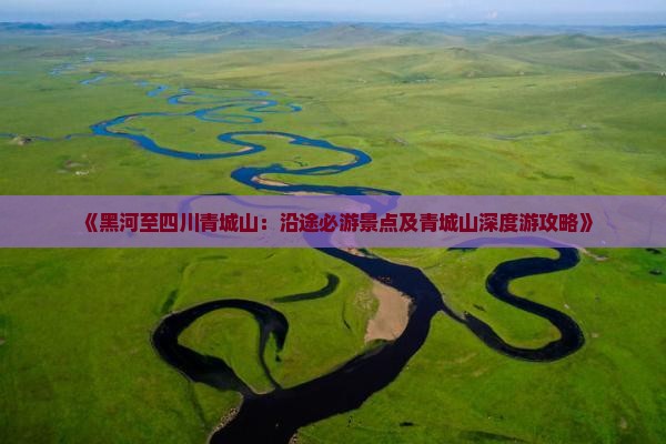 《黑河至四川青城山：沿途必游景点及青城山深度游攻略》