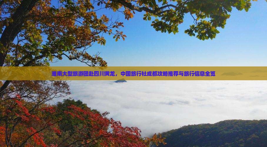 淮南大型旅游团赴四川黄龙，中国旅行社成都攻略推荐与旅行信息全览