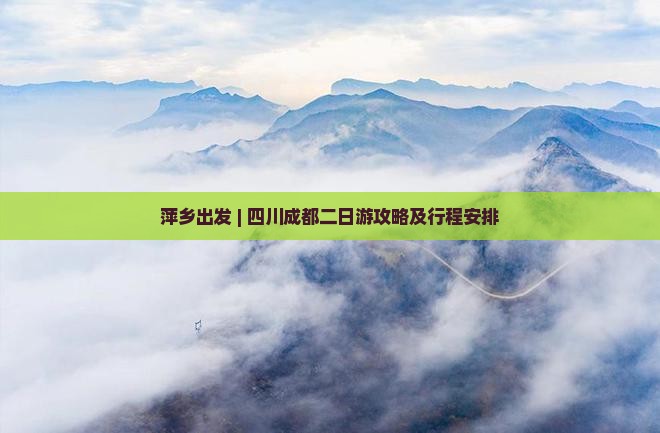 萍乡出发 | 四川成都二日游攻略及行程安排