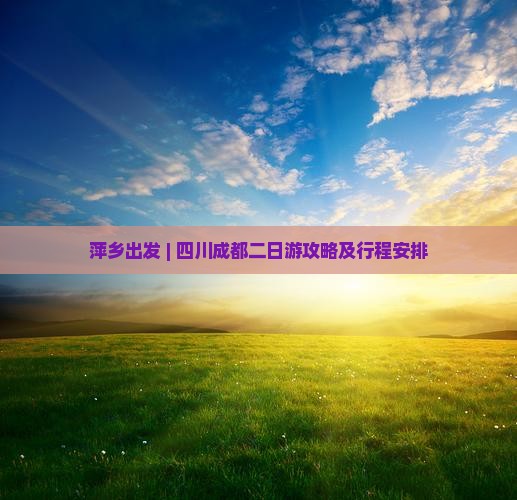 萍乡出发 | 四川成都二日游攻略及行程安排