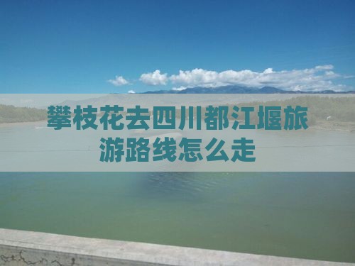 攀枝花去四川都江堰旅游路线怎么走
