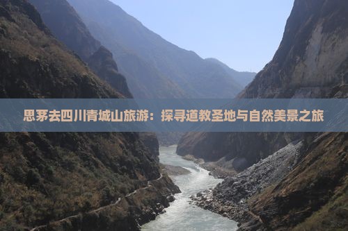 思茅去四川青城山旅游：探寻道教圣地与自然美景之旅