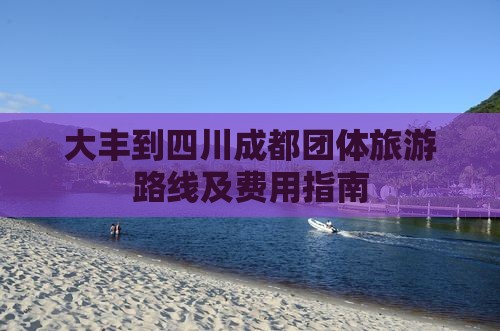 大丰到四川成都团体旅游路线及费用指南