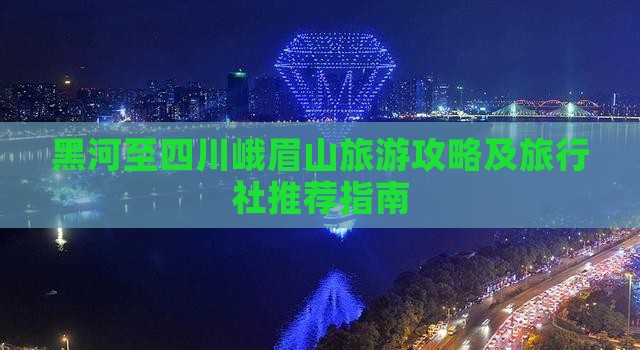 黑河至四川峨眉山旅游攻略及旅行社推荐指南