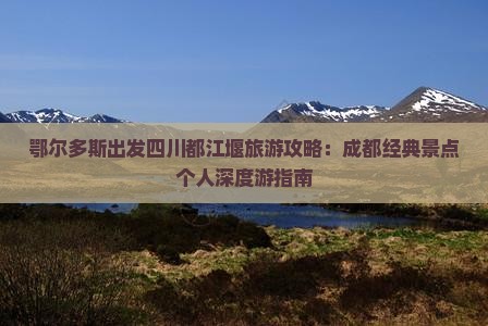 鄂尔多斯出发四川都江堰旅游攻略：成都经典景点个人深度游指南