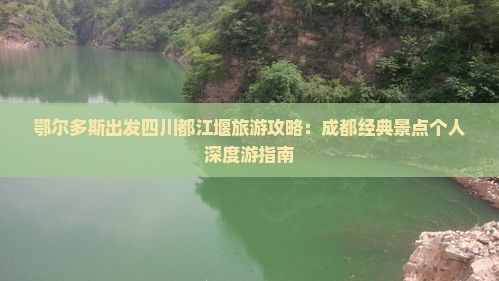 鄂尔多斯出发四川都江堰旅游攻略：成都经典景点个人深度游指南