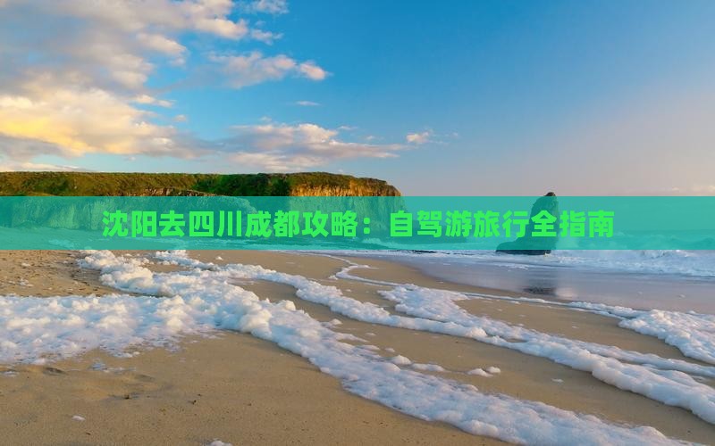 沈阳去四川成都攻略：自驾游旅行全指南