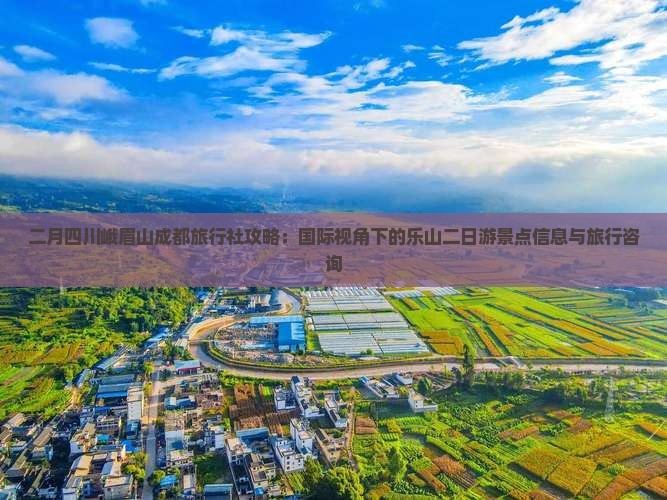 二月四川峨眉山成都旅行社攻略：国际视角下的乐山二日游景点信息与旅行咨询